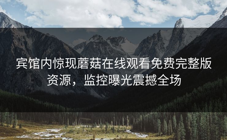 宾馆内惊现蘑菇在线观看免费完整版资源，监控曝光震撼全场