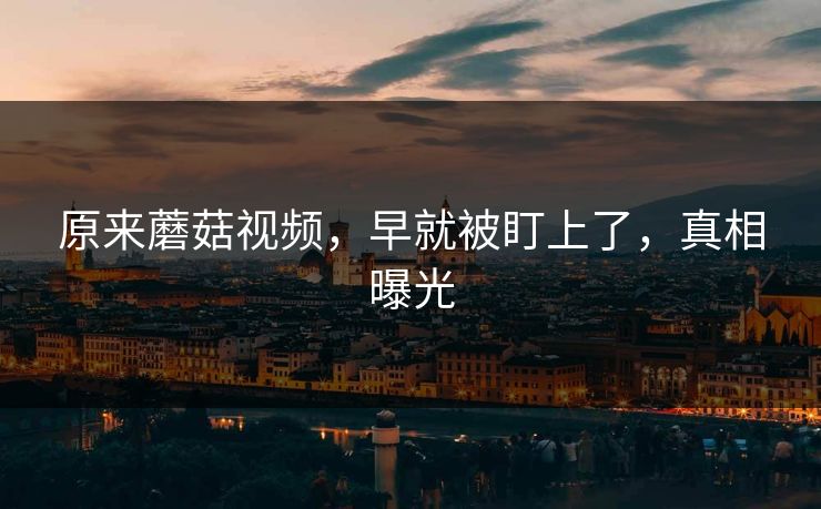 原来蘑菇视频，早就被盯上了，真相曝光