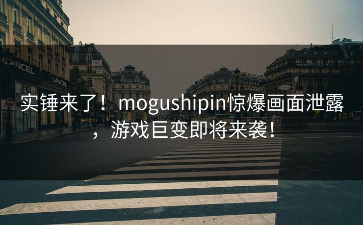 实锤来了！mogushipin惊爆画面泄露，游戏巨变即将来袭！