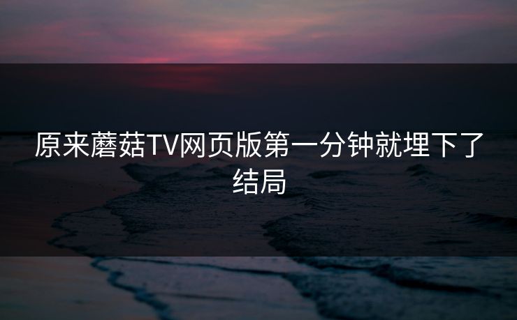 原来蘑菇TV网页版第一分钟就埋下了结局