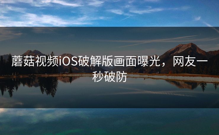 蘑菇视频iOS破解版画面曝光，网友一秒破防