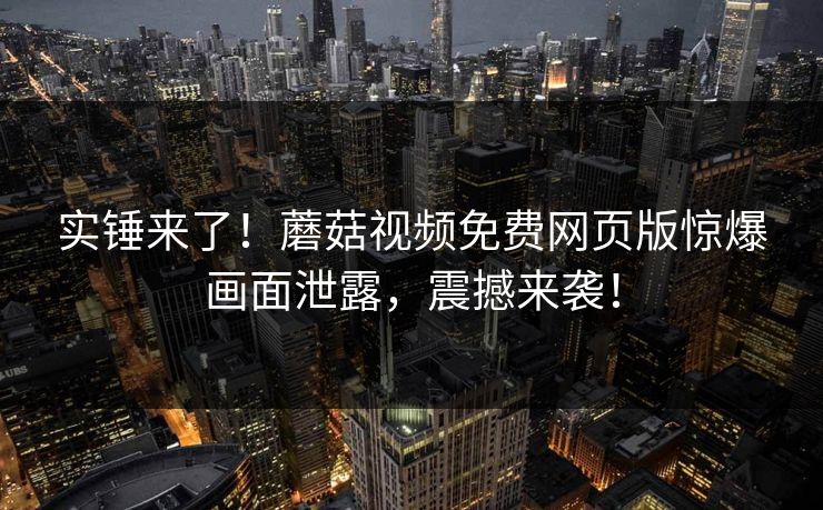实锤来了！蘑菇视频免费网页版惊爆画面泄露，震撼来袭！
