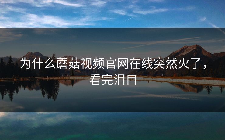 为什么蘑菇视频官网在线突然火了，看完泪目