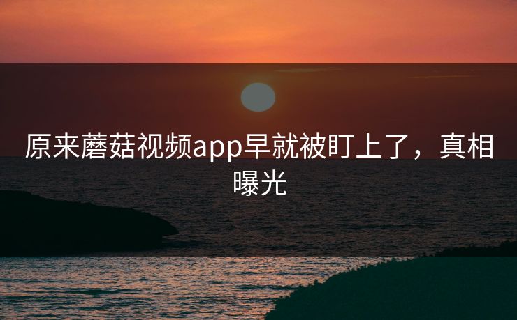原来蘑菇视频app早就被盯上了，真相曝光