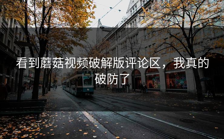 看到蘑菇视频破解版评论区，我真的破防了
