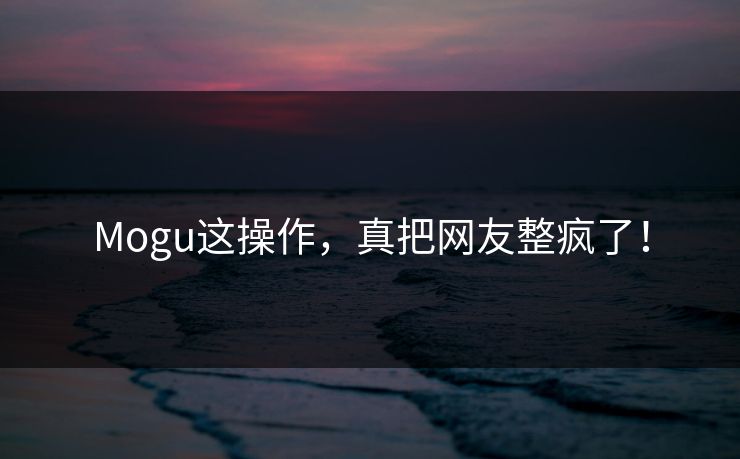 Mogu这操作，真把网友整疯了！