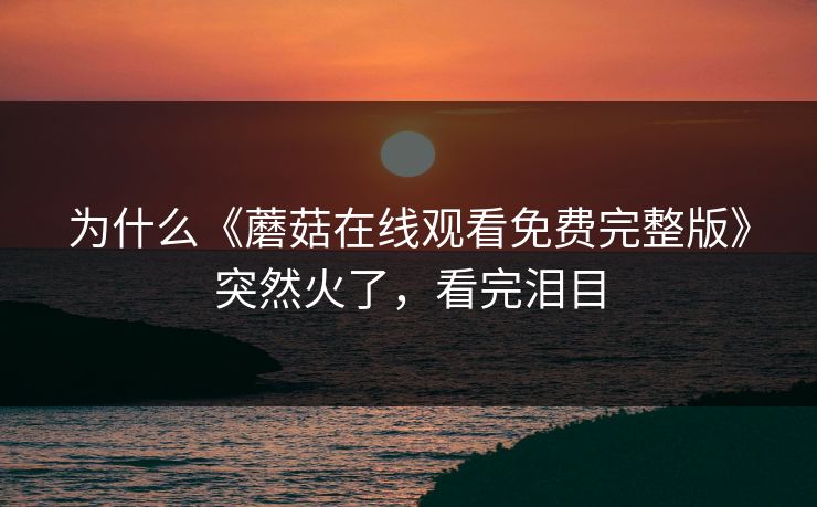 为什么《蘑菇在线观看免费完整版》突然火了，看完泪目