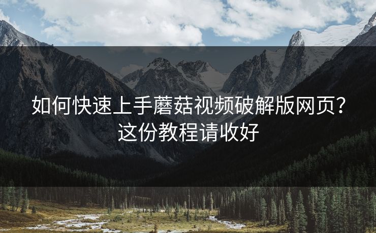 如何快速上手蘑菇视频破解版网页？这份教程请收好