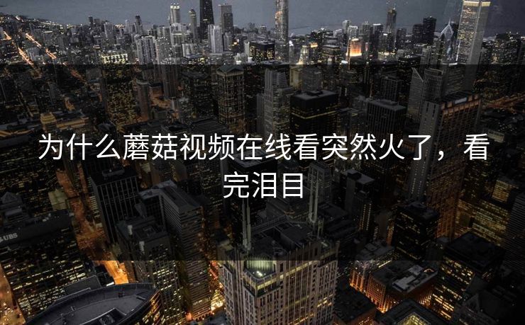 为什么蘑菇视频在线看突然火了，看完泪目