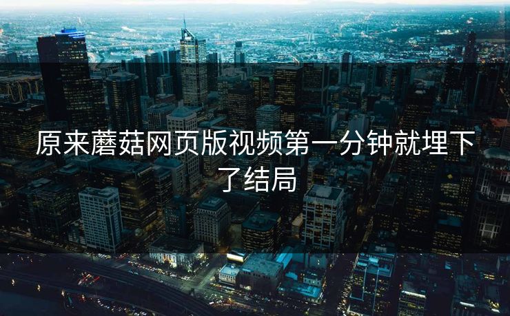 原来蘑菇网页版视频第一分钟就埋下了结局