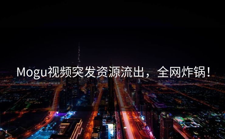 Mogu视频突发资源流出，全网炸锅！