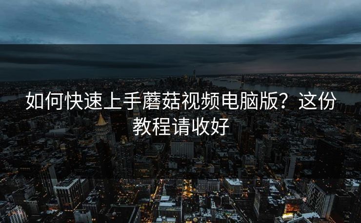如何快速上手蘑菇视频电脑版？这份教程请收好