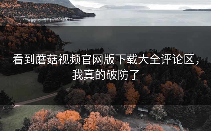 看到蘑菇视频官网版下载大全评论区，我真的破防了