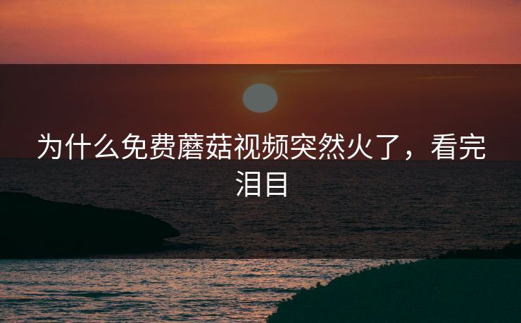 为什么免费蘑菇视频突然火了，看完泪目