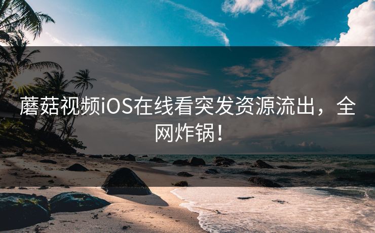 蘑菇视频iOS在线看突发资源流出，全网炸锅！