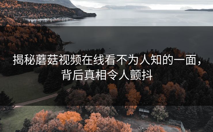 揭秘蘑菇视频在线看不为人知的一面，背后真相令人颤抖