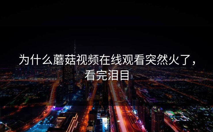 为什么蘑菇视频在线观看突然火了，看完泪目