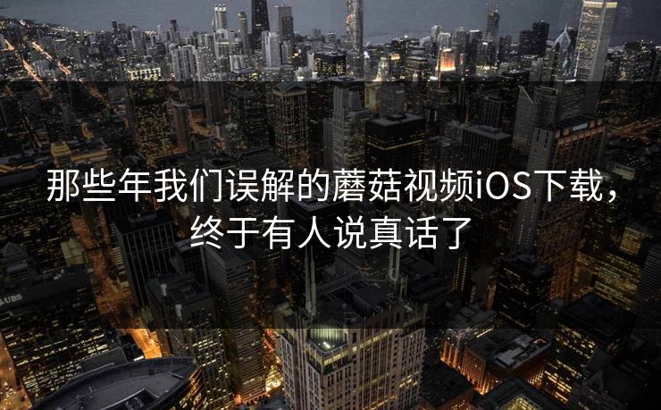 那些年我们误解的蘑菇视频iOS下载，终于有人说真话了