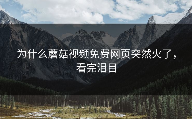 为什么蘑菇视频免费网页突然火了，看完泪目
