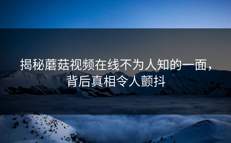 揭秘蘑菇视频在线不为人知的一面，背后真相令人颤抖