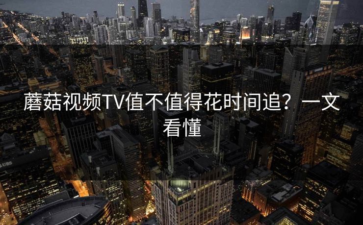 蘑菇视频TV值不值得花时间追？一文看懂
