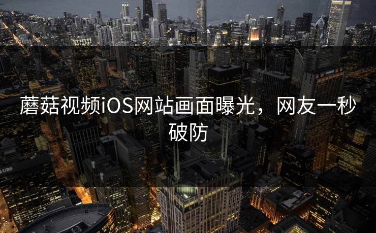 蘑菇视频iOS网站画面曝光，网友一秒破防