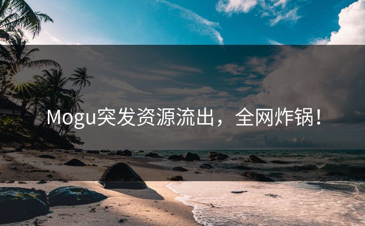 Mogu突发资源流出，全网炸锅！
