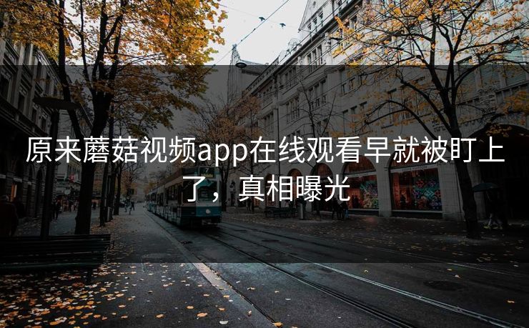 原来蘑菇视频app在线观看早就被盯上了，真相曝光