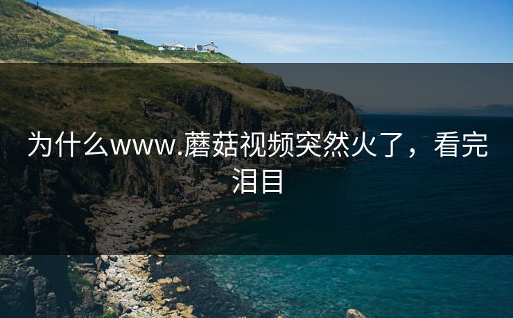 为什么www.蘑菇视频突然火了，看完泪目