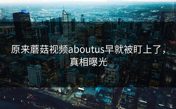 原来蘑菇视频aboutus早就被盯上了，真相曝光