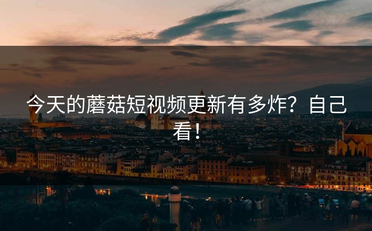 今天的蘑菇短视频更新有多炸？自己看！