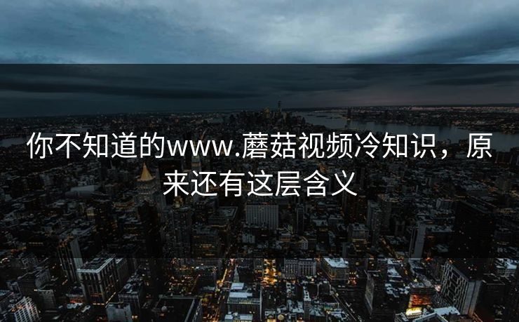 你不知道的www.蘑菇视频冷知识，原来还有这层含义