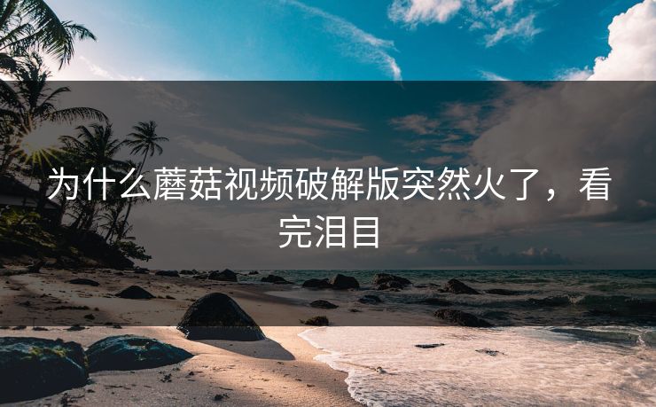 为什么蘑菇视频破解版突然火了，看完泪目