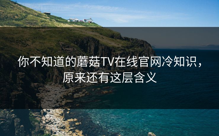 你不知道的蘑菇TV在线官网冷知识，原来还有这层含义