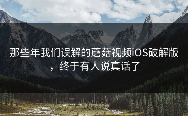 那些年我们误解的蘑菇视频iOS破解版，终于有人说真话了