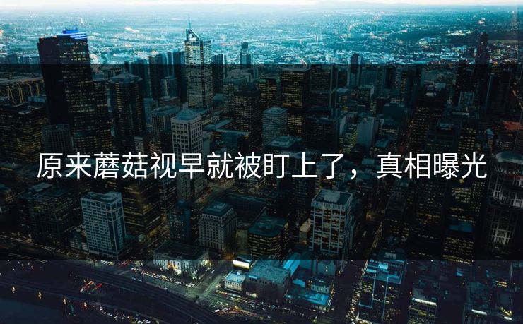 原来蘑菇视早就被盯上了，真相曝光