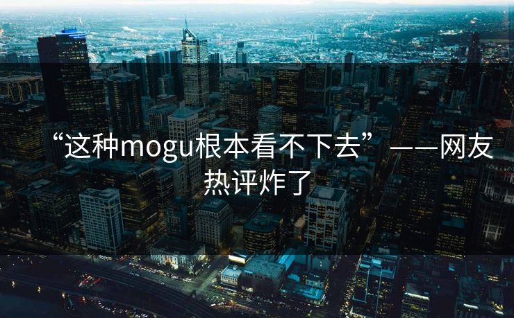 “这种mogu根本看不下去”——网友热评炸了