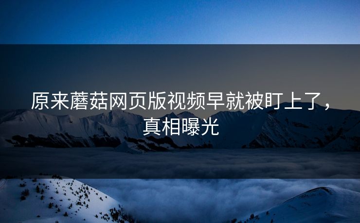 原来蘑菇网页版视频早就被盯上了，真相曝光
