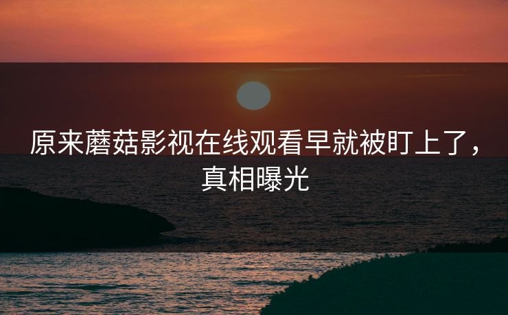 原来蘑菇影视在线观看早就被盯上了，真相曝光