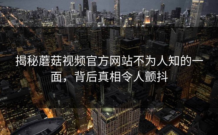 揭秘蘑菇视频官方网站不为人知的一面，背后真相令人颤抖