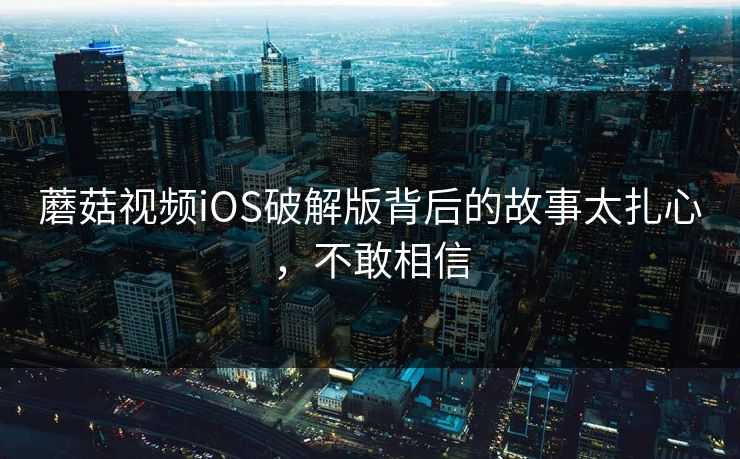 蘑菇视频iOS破解版背后的故事太扎心，不敢相信