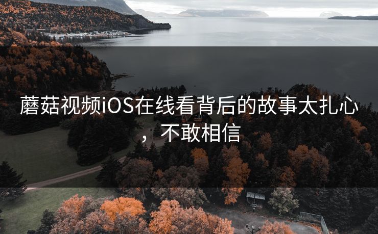蘑菇视频iOS在线看背后的故事太扎心，不敢相信