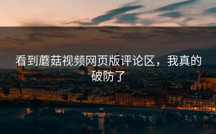 看到蘑菇视频网页版评论区，我真的破防了