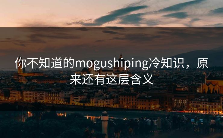 你不知道的mogushiping冷知识，原来还有这层含义