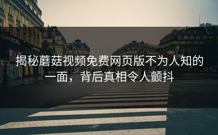 揭秘蘑菇视频免费网页版不为人知的一面，背后真相令人颤抖