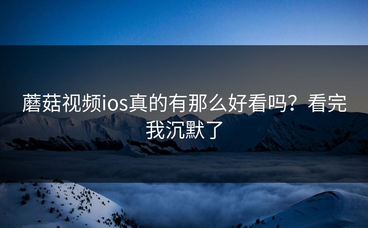蘑菇视频ios真的有那么好看吗？看完我沉默了