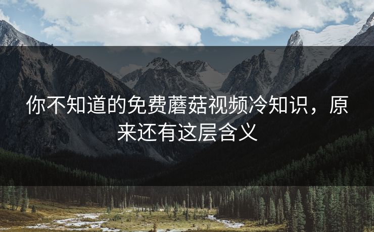 你不知道的免费蘑菇视频冷知识，原来还有这层含义