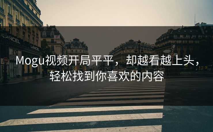 Mogu视频开局平平，却越看越上头，轻松找到你喜欢的内容