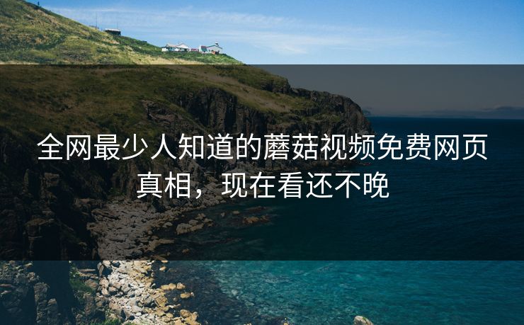 全网最少人知道的蘑菇视频免费网页真相，现在看还不晚