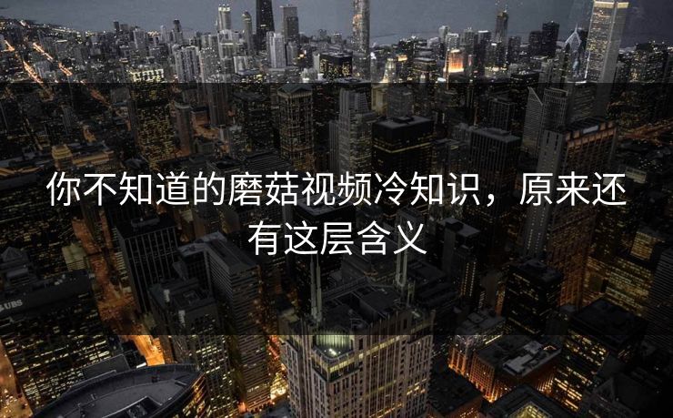 你不知道的磨菇视频冷知识，原来还有这层含义